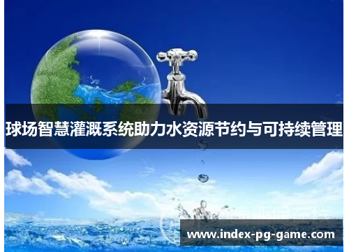 球场智慧灌溉系统助力水资源节约与可持续管理 球场智慧灌溉系统助力水资源节约与可持续管理