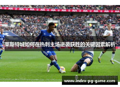 莱斯特城如何在热刺主场逆袭获胜的关键因素解析