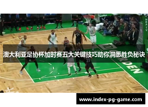 澳大利亚足协杯加时赛五大关键技巧助你洞悉胜负秘诀