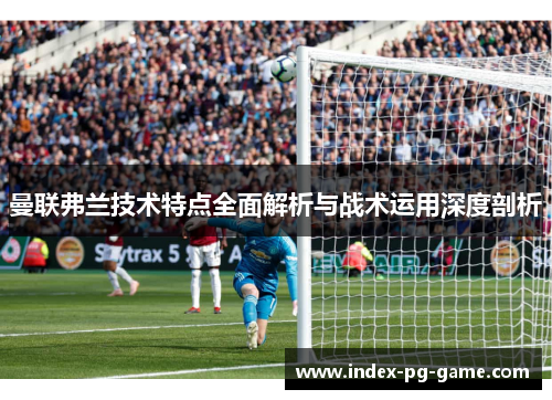 曼联弗兰技术特点全面解析与战术运用深度剖析