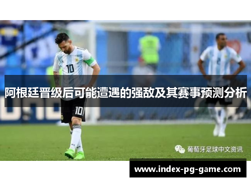 阿根廷晋级后可能遭遇的强敌及其赛事预测分析