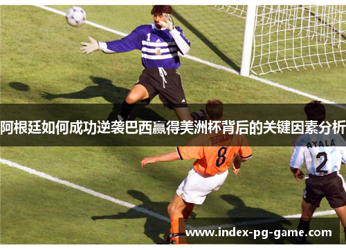 阿根廷如何成功逆袭巴西赢得美洲杯背后的关键因素分析
