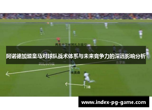 阿诺德加盟皇马对球队战术体系与未来竞争力的深远影响分析