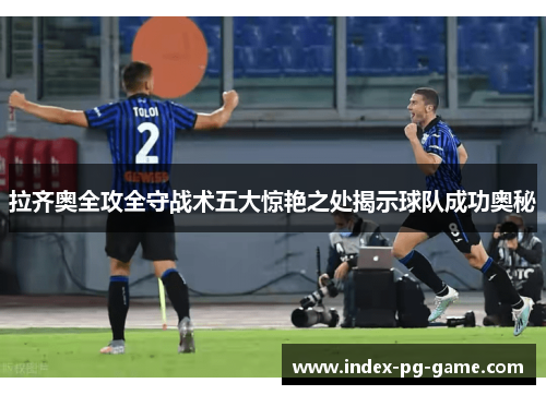 拉齐奥全攻全守战术五大惊艳之处揭示球队成功奥秘