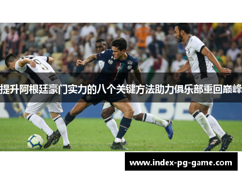 提升阿根廷豪门实力的八个关键方法助力俱乐部重回巅峰