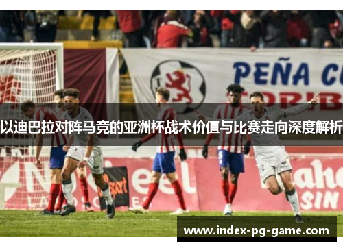 以迪巴拉对阵马竞的亚洲杯战术价值与比赛走向深度解析 以迪巴拉对阵马竞的亚洲杯战术价值与比赛走向深度解析