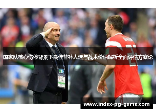 国家队核心伤停背景下最佳替补人选与战术价值解析全面评估方案论 国家队核心伤停背景下最佳替补人选与战术价值解析全面评估方案论