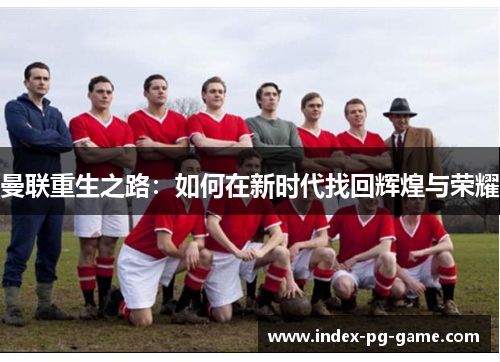 曼联重生之路:如何在新时代找回辉煌与荣耀 曼联重生之路:如何在新时代找回辉煌与荣耀