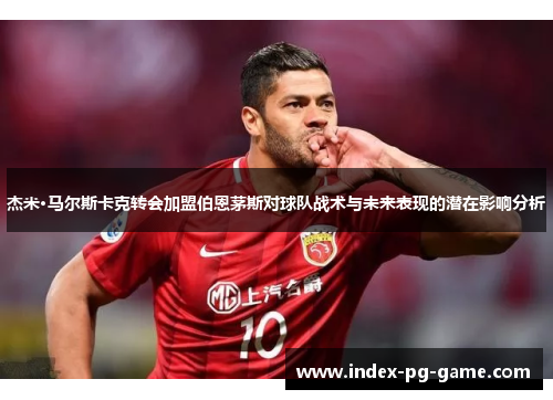 杰米·马尔斯卡克转会加盟伯恩茅斯对球队战术与未来表现的潜在影响分析