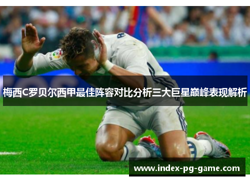 梅西C罗贝尔西甲最佳阵容对比分析三大巨星巅峰表现解析