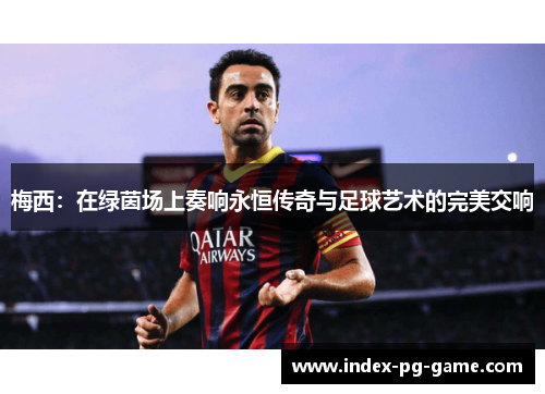 梅西：在绿茵场上奏响永恒传奇与足球艺术的完美交响