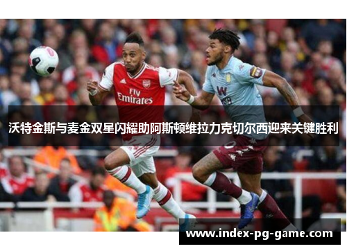 沃特金斯与麦金双星闪耀助阿斯顿维拉力克切尔西迎来关键胜利