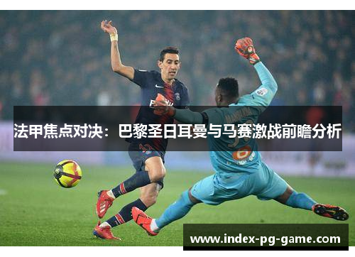法甲焦点对决：巴黎圣日耳曼与马赛激战前瞻分析