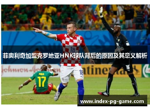 菲奥利奇加盟克罗地亚HNK球队背后的原因及其意义解析 菲奥利奇加盟克罗地亚HNK球队背后的原因及其意义解析