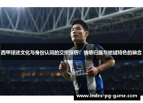 西甲球迷文化与身份认同的交织探析：情感归属与地域特色的融合