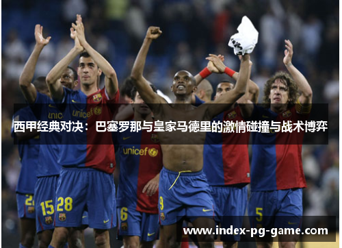 西甲经典对决：巴塞罗那与皇家马德里的激情碰撞与战术博弈